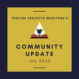 Blue background with a yellow box on top. Blue text in the box reads "Theatre Projects Manitoba's" followed by the TPM logo underneath. Underneath the logo in big blue text reads, "COMMUNITY UPDATE", and underneath in smaller blue text, "July 2022".